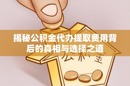 牡丹江揭秘公积金代办提取费用背后的真相与选择之道