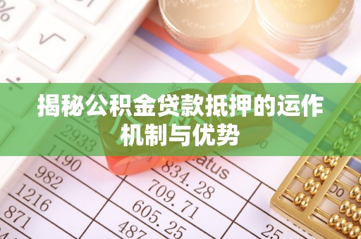 牡丹江揭秘公积金贷款抵押的运作机制与优势