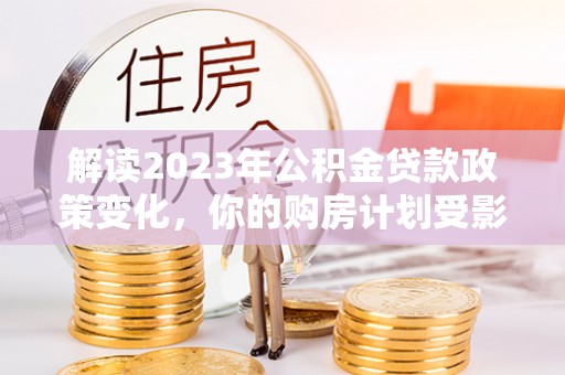 牡丹江解读2023年公积金贷款政策变化，你的购房计划受影响了吗？