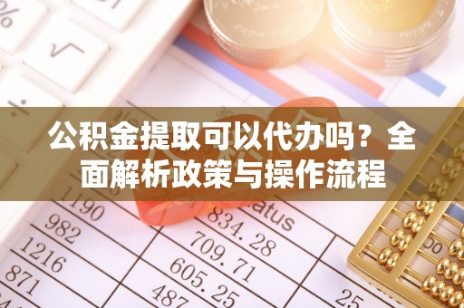 牡丹江公积金提取可以代办吗？全面解析政策与操作流程