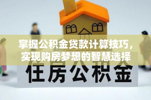 牡丹江掌握公积金贷款计算技巧，实现购房梦想的智慧选择