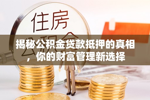 牡丹江揭秘公积金贷款抵押的真相，你的财富管理新选择