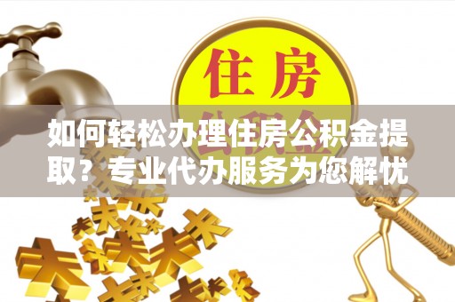 牡丹江如何轻松办理住房公积金提取？专业代办服务为您解忧