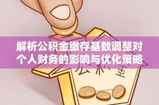 牡丹江解析公积金缴存基数调整对个人财务的影响与优化策略