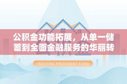 牡丹江公积金功能拓展，从单一储蓄到全面金融服务的华丽转身