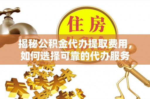 牡丹江揭秘公积金代办提取费用，如何选择可靠的代办服务