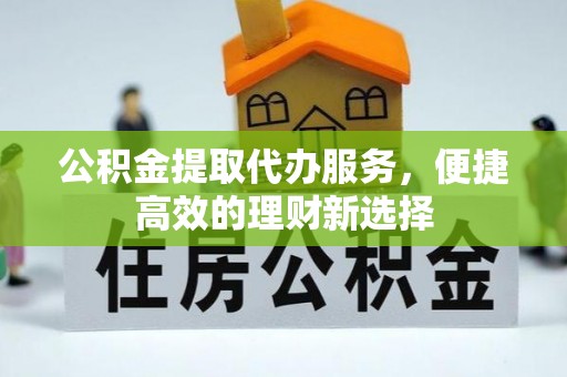 牡丹江公积金提取代办服务，便捷高效的理财新选择