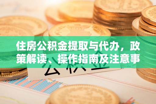 牡丹江住房公积金提取与代办，政策解读、操作指南及注意事项