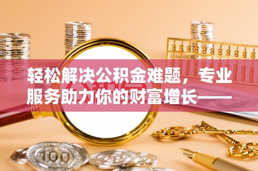 牡丹江轻松解决公积金难题，专业服务助力你的财富增长——代办公积金提取