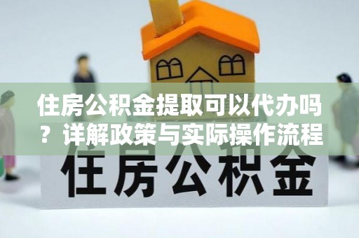 牡丹江住房公积金提取可以代办吗？详解政策与实际操作流程