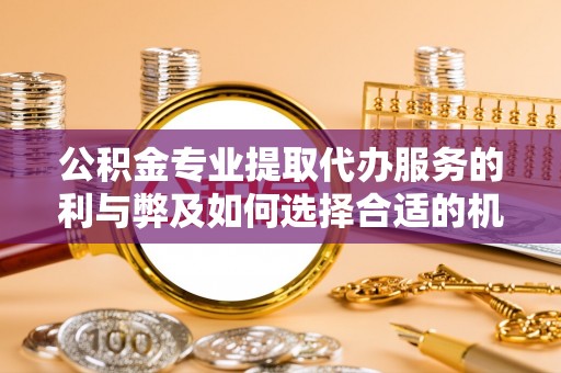 牡丹江公积金专业提取代办服务的利与弊及如何选择合适的机构