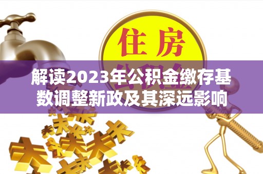 牡丹江解读2023年公积金缴存基数调整新政及其深远影响
