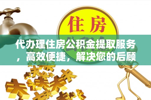 牡丹江代办理住房公积金提取服务，高效便捷，解决您的后顾之忧