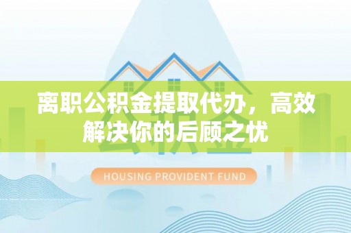 牡丹江离职公积金提取代办，高效解决你的后顾之忧