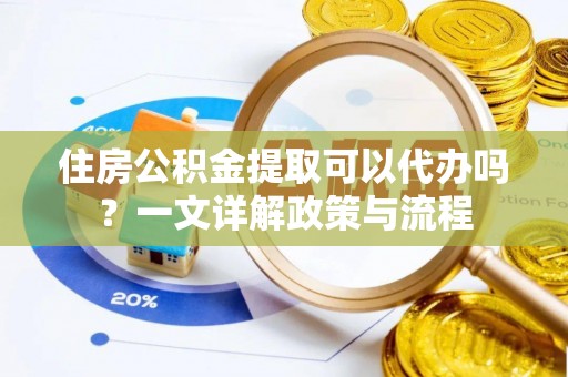 牡丹江住房公积金提取可以代办吗？一文详解政策与流程
