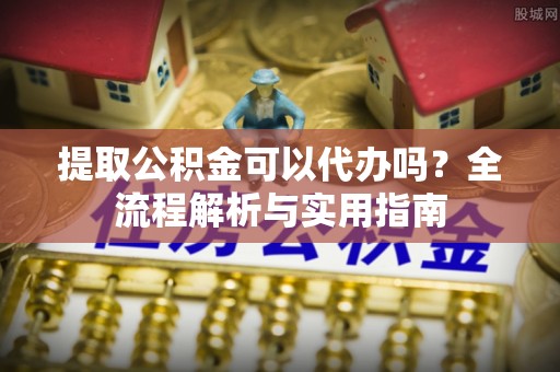 牡丹江提取公积金可以代办吗？全流程解析与实用指南