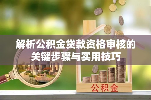 牡丹江解析公积金贷款资格审核的关键步骤与实用技巧