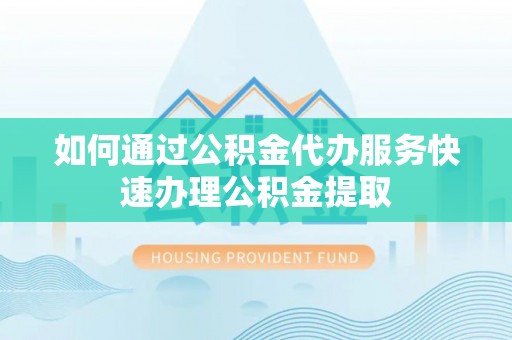 牡丹江如何通过公积金代办服务快速办理公积金提取