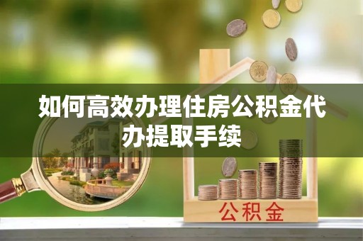 牡丹江如何高效办理住房公积金代办提取手续