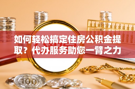 牡丹江如何轻松搞定住房公积金提取？代办服务助您一臂之力