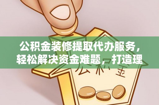 牡丹江公积金装修提取代办服务，轻松解决资金难题，打造理想家居