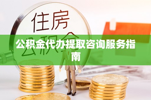 牡丹江公积金代办提取咨询服务指南