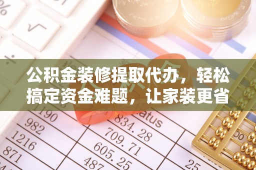 牡丹江公积金装修提取代办，轻松搞定资金难题，让家装更省心