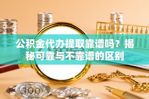 牡丹江公积金代办提取靠谱吗？揭秘可靠与不靠谱的区别