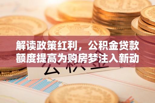 牡丹江解读政策红利，公积金贷款额度提高为购房梦注入新动力