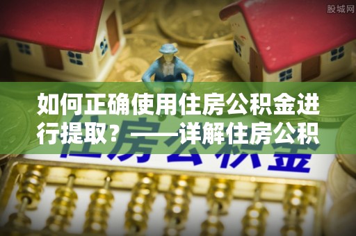 牡丹江如何正确使用住房公积金进行提取？——详解住房公积金代办提取流程与注意事项