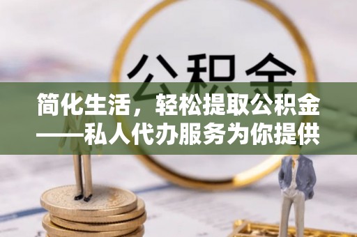 牡丹江简化生活，轻松提取公积金——私人代办服务为你提供便利