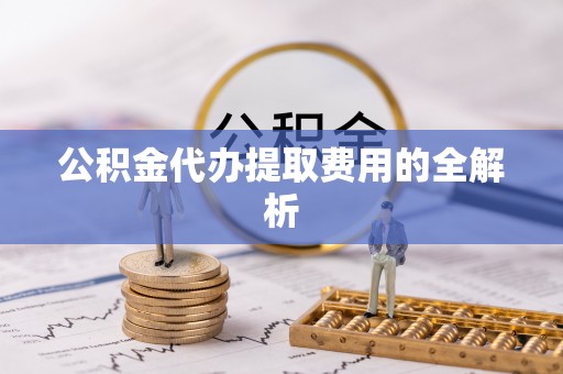 牡丹江公积金代办提取费用的全解析