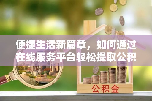 牡丹江便捷生活新篇章，如何通过在线服务平台轻松提取公积金