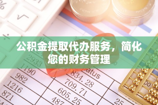 牡丹江公积金提取代办服务，简化您的财务管理