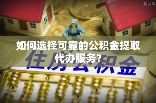牡丹江如何选择可靠的公积金提取代办服务？