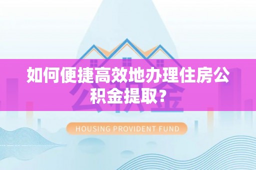 牡丹江如何便捷高效地办理住房公积金提取？