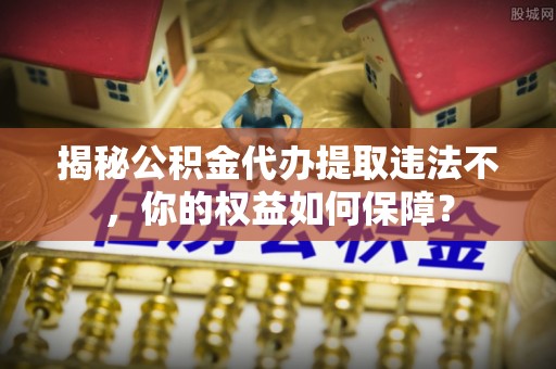 牡丹江揭秘公积金代办提取违法不，你的权益如何保障？