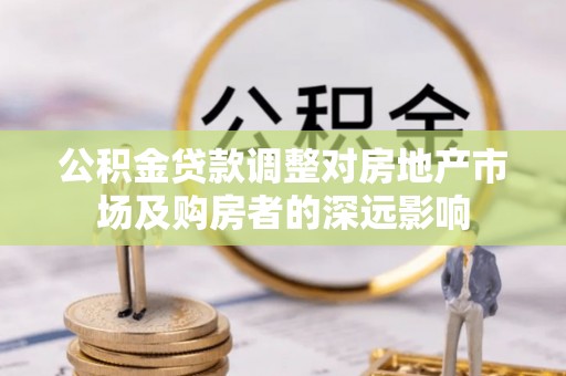 牡丹江公积金贷款调整对房地产市场及购房者的深远影响